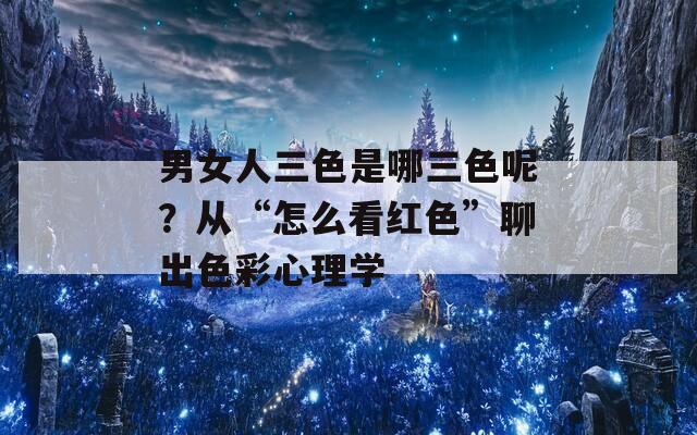 男女人三色是哪三色呢？從“怎么看紅色”聊出色彩心理學(xué)