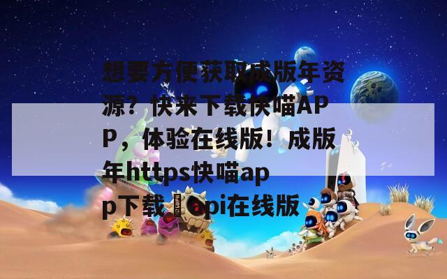 想要方便獲取成版年資源？快來下載快喵APP，體驗在線版！成版年https快喵app下載汅api在線版