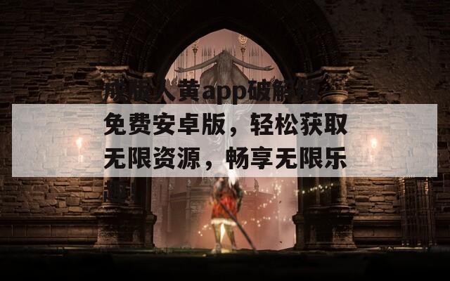 成版人黃app破解版免費(fèi)安卓版，輕松獲取無(wú)限資源，暢享無(wú)限樂(lè)趣！
