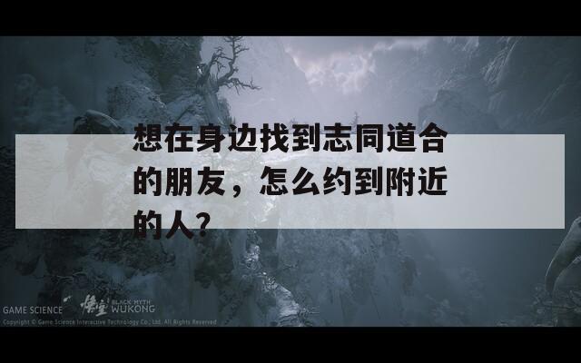 想在身邊找到志同道合的朋友，怎么約到附近的人？