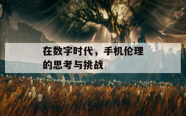 在數(shù)字時(shí)代，手機(jī)倫理的思考與挑戰(zhàn)