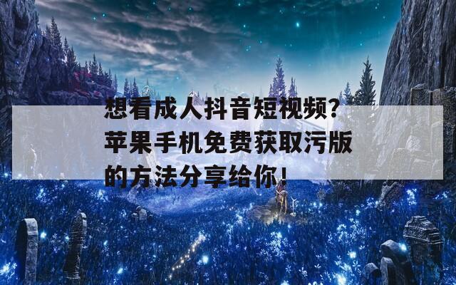想看成人抖音短視頻？蘋(píng)果手機(jī)免費(fèi)獲取污版的方法分享給你！