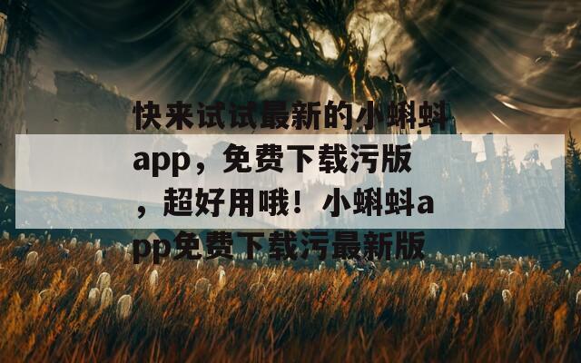 快來試試最新的小蝌蚪app，免費下載污版，超好用哦！小蝌蚪app免費下載污最新版