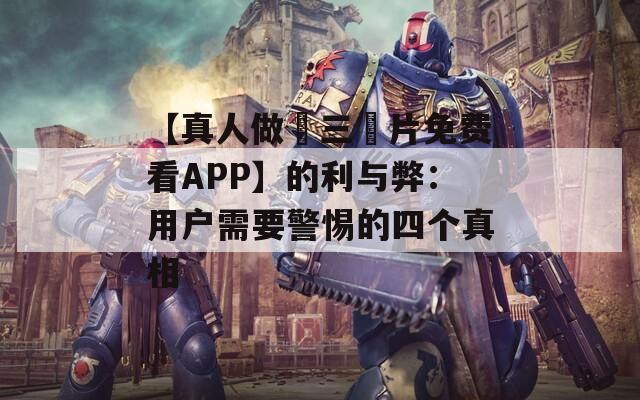 【真人做愛(ài)三級(jí)片免費(fèi)看APP】的利與弊：用戶需要警惕的四個(gè)真相