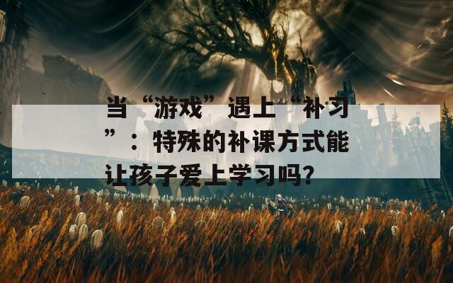 當(dāng)“游戲”遇上“補(bǔ)習(xí)”：特殊的補(bǔ)課方式能讓孩子愛上學(xué)習(xí)嗎？