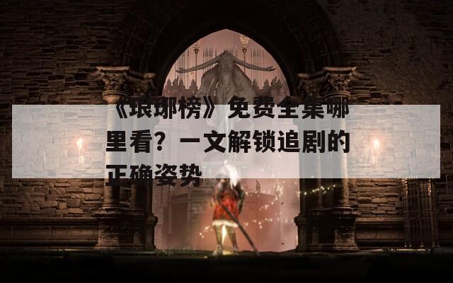 《瑯琊榜》免費(fèi)全集哪里看？一文解鎖追劇的正確姿勢(shì)