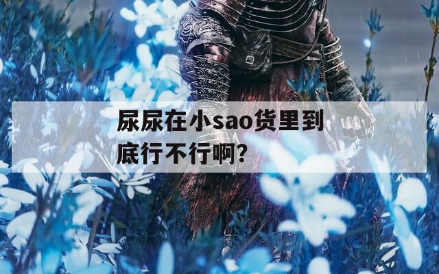 尿尿在小sao貨里到底行不行啊？