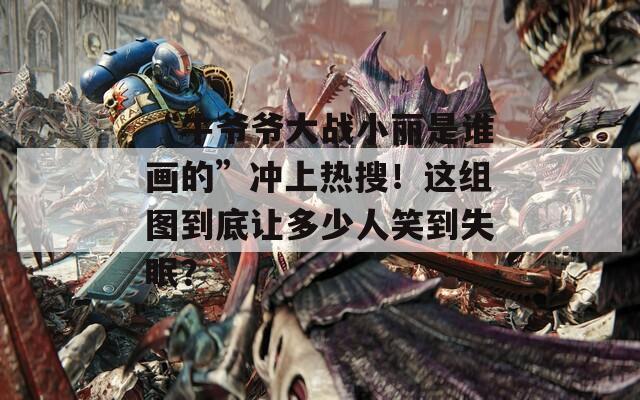 “牛爺爺大戰(zhàn)小麗是誰畫的”沖上熱搜！這組圖到底讓多少人笑到失眠？