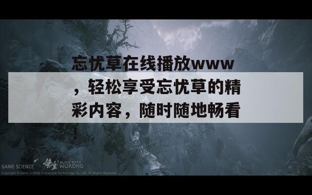 忘憂草在線播放www，輕松享受忘憂草的精彩內(nèi)容，隨時隨地暢看！