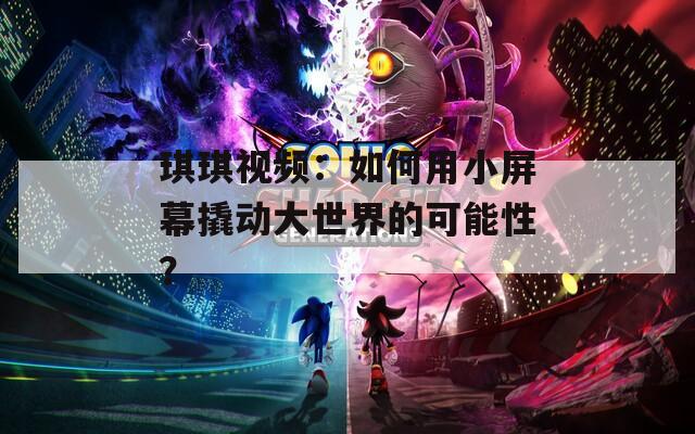 琪琪視頻：如何用小屏幕撬動(dòng)大世界的可能性？