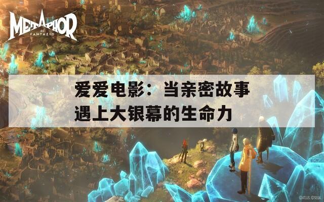 愛愛電影：當親密故事遇上大銀幕的生命力
