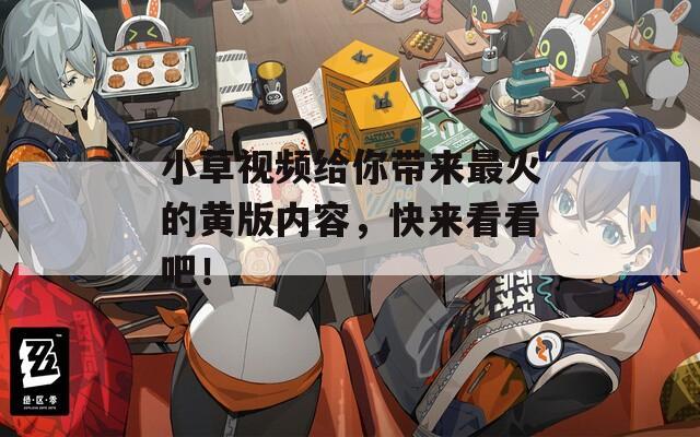 小草視頻給你帶來最火的黃版內(nèi)容，快來看看吧！