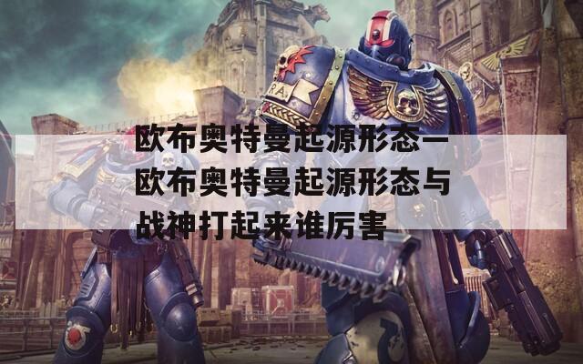歐布奧特曼起源形態(tài)—歐布奧特曼起源形態(tài)與戰(zhàn)神打起來誰厲害