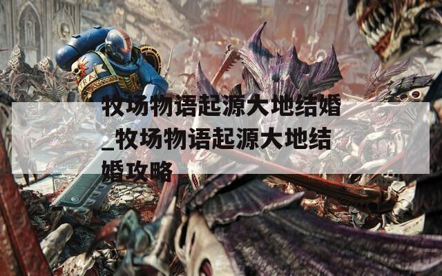 牧場物語起源大地結(jié)婚_牧場物語起源大地結(jié)婚攻略