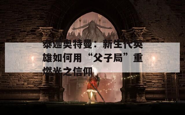 泰迦奧特曼：新生代英雄如何用“父子局”重燃光之信仰