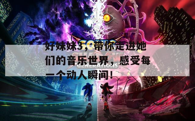 好妹妹3，帶你走進(jìn)她們的音樂(lè)世界，感受每一個(gè)動(dòng)人瞬間！