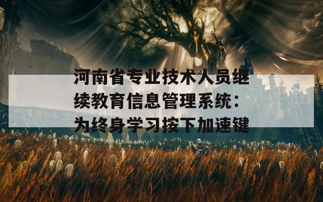 河南省專業(yè)技術(shù)人員繼續(xù)教育信息管理系統(tǒng)：為終身學(xué)習(xí)按下加速鍵