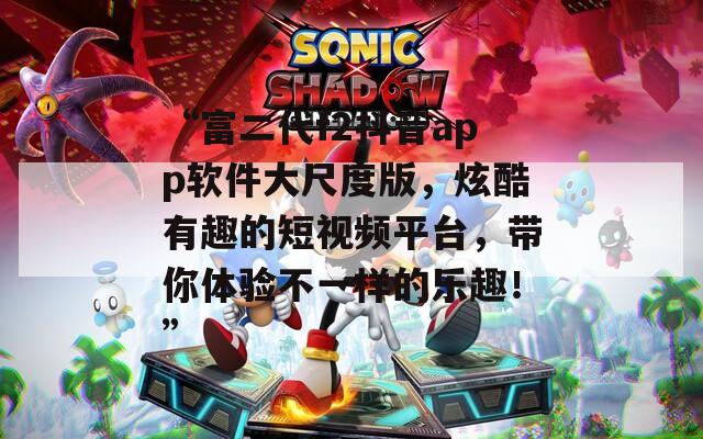 “富二代f2抖音app軟件大尺度版，炫酷有趣的短視頻平臺，帶你體驗不一樣的樂趣！”
