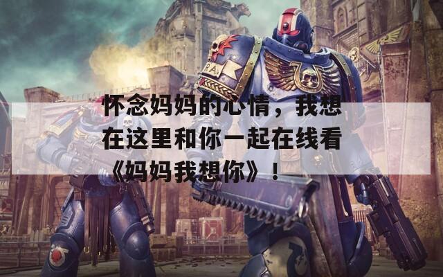 懷念媽媽的心情，我想在這里和你一起在線看《媽媽我想你》！