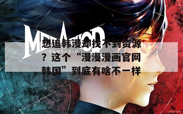 想追韓漫卻找不到資源？這個“漫漫漫畫官網(wǎng)韓國”到底有啥不一樣