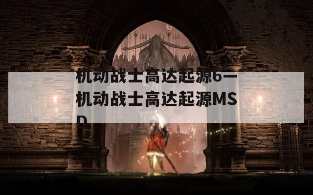 機(jī)動(dòng)戰(zhàn)士高達(dá)起源6—機(jī)動(dòng)戰(zhàn)士高達(dá)起源MSD