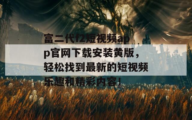 富二代f2短視頻app官網(wǎng)下載安裝黃版，輕松找到最新的短視頻樂趣和精彩內(nèi)容！