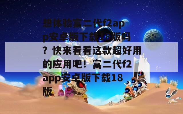 想體驗富二代f2app安卓版下載18版嗎？快來看看這款超好用的應(yīng)用吧！富二代f2app安卓版下載18版