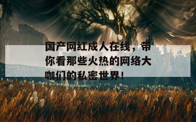 國產(chǎn)網(wǎng)紅成人在線，帶你看那些火熱的網(wǎng)絡(luò)大咖們的私密世界！