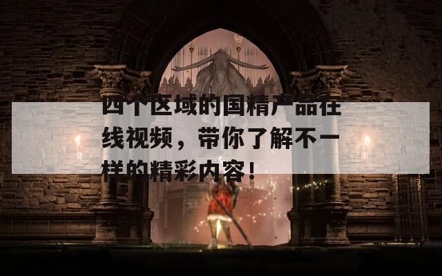 四個區(qū)域的國精產(chǎn)品在線視頻，帶你了解不一樣的精彩內(nèi)容！