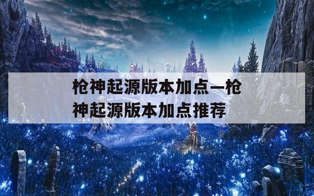 槍神起源版本加點(diǎn)—槍神起源版本加點(diǎn)推薦