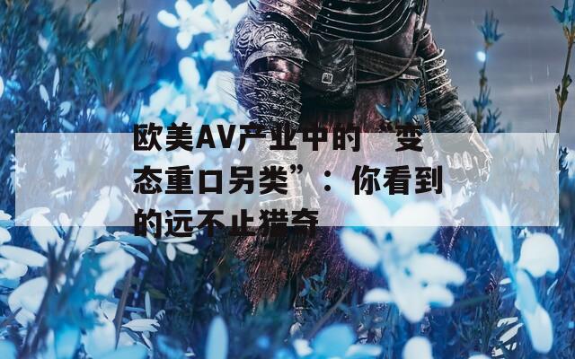 歐美AV產(chǎn)業(yè)中的“變態(tài)重口另類”：你看到的遠(yuǎn)不止獵奇