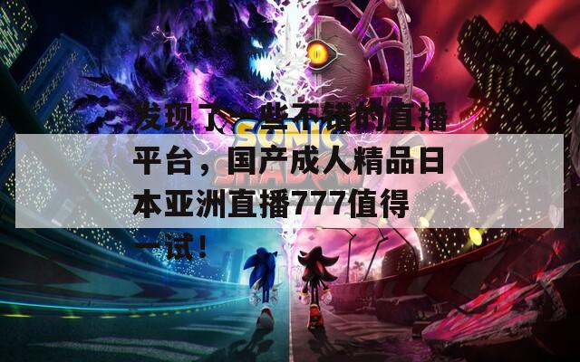 發(fā)現(xiàn)了一些不錯(cuò)的直播平臺(tái)，國產(chǎn)成人精品日本亞洲直播777值得一試！