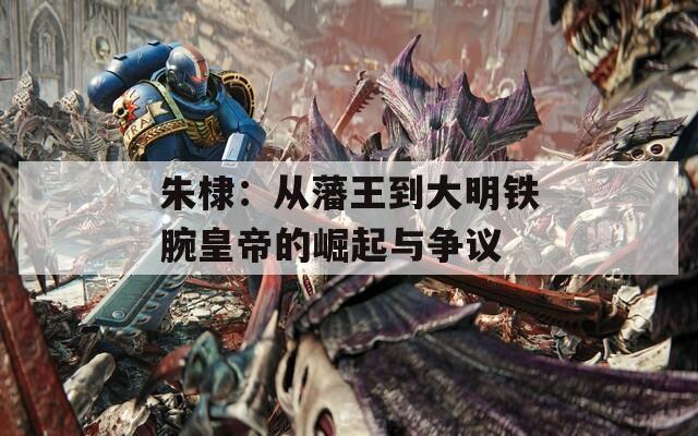 朱棣：從藩王到大明鐵腕皇帝的崛起與爭(zhēng)議
