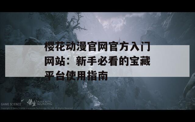櫻花動漫官網(wǎng)官方入門網(wǎng)站：新手必看的寶藏平臺使用指南