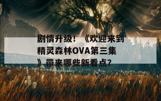 劇情升級！《歡迎來到精靈森林OVA第三集》帶來哪些新看點？