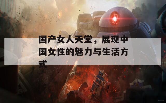 國產(chǎn)女人天堂，展現(xiàn)中國女性的魅力與生活方式
