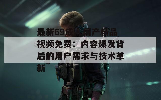 最新69成人國產(chǎn)精品視頻免費(fèi)：內(nèi)容爆發(fā)背后的用戶需求與技術(shù)革新