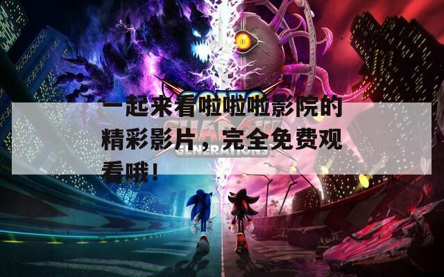 一起來看啦啦啦影院的精彩影片，完全免費觀看哦！