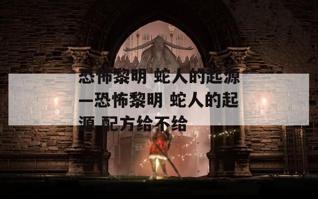 恐怖黎明 蛇人的起源—恐怖黎明 蛇人的起源 配方給不給
