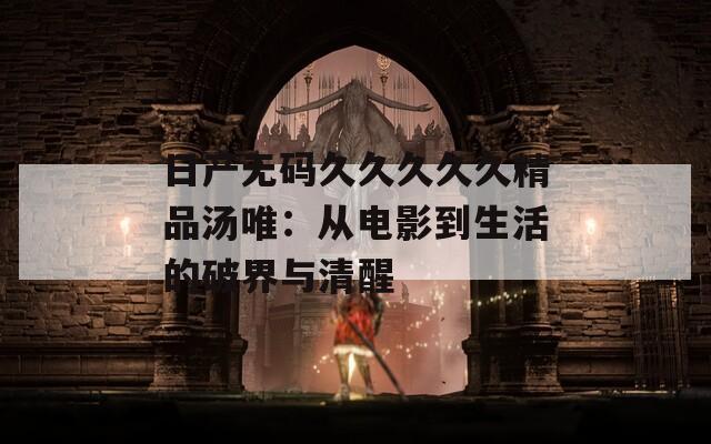 日產(chǎn)無碼久久久久久精品湯唯：從電影到生活的破界與清醒
