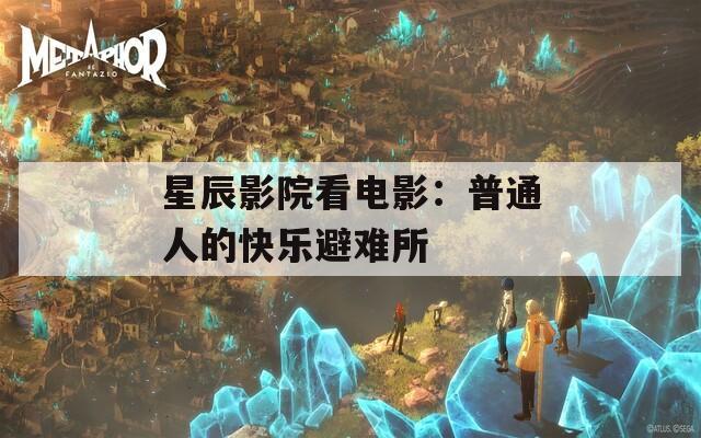 星辰影院看電影：普通人的快樂避難所