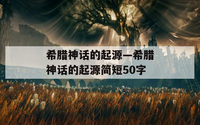 希臘神話的起源—希臘神話的起源簡短50字