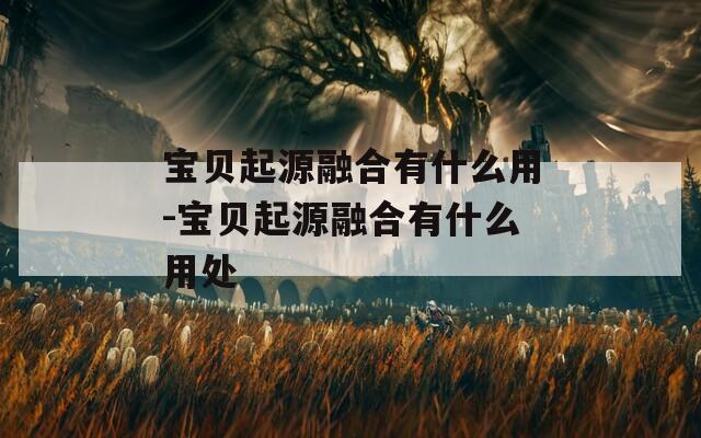 寶貝起源融合有什么用-寶貝起源融合有什么用處