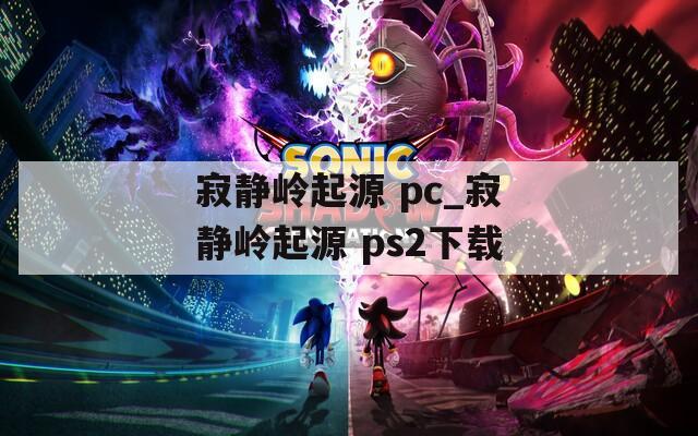 寂靜嶺起源 pc_寂靜嶺起源 ps2下載