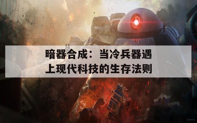 暗器合成：當(dāng)冷兵器遇上現(xiàn)代科技的生存法則