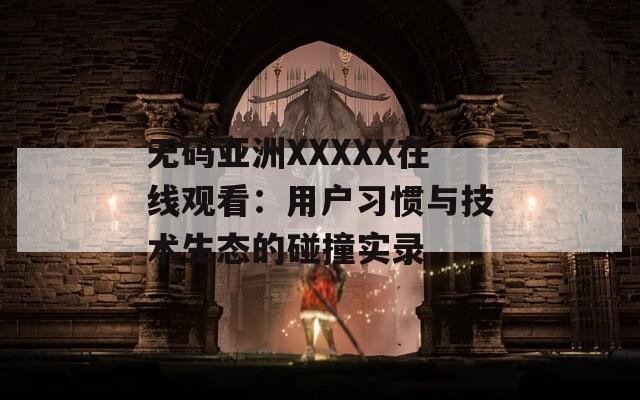 無碼亞洲XXXXX在線觀看：用戶習(xí)慣與技術(shù)生態(tài)的碰撞實(shí)錄