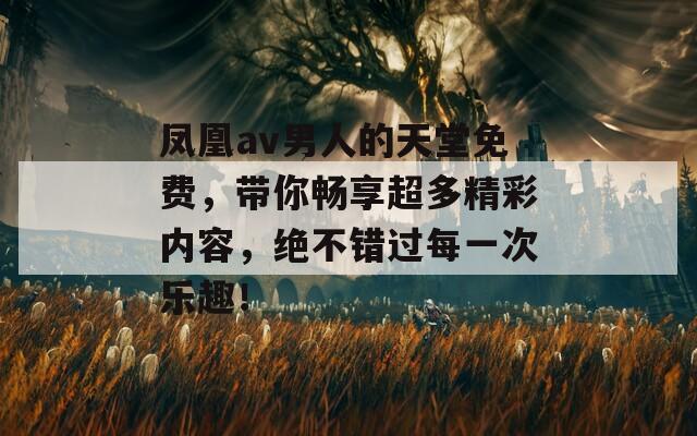 鳳凰av男人的天堂免費(fèi)，帶你暢享超多精彩內(nèi)容，絕不錯(cuò)過(guò)每一次樂(lè)趣！