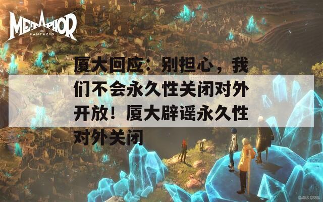 廈大回應(yīng)：別擔(dān)心，我們不會(huì)永久性關(guān)閉對(duì)外開(kāi)放！廈大辟謠永久性對(duì)外關(guān)閉
