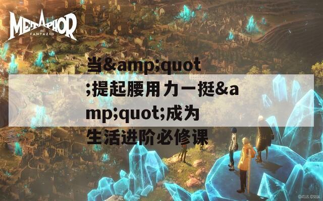當(dāng)&quot;提起腰用力一挺&quot;成為生活進(jìn)階必修課