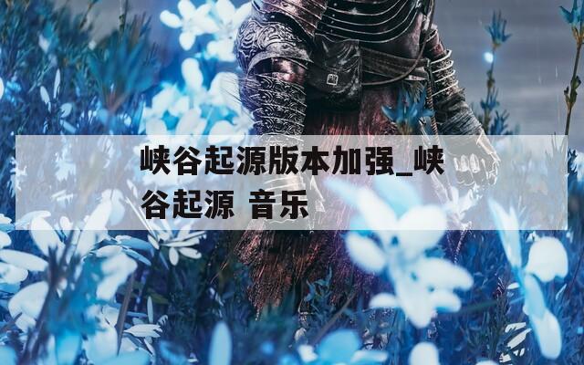 峽谷起源版本加強(qiáng)_峽谷起源 音樂